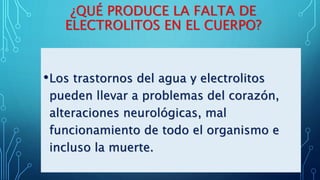¿QUÉ PRODUCE LA FALTA DE
ELECTROLITOS EN EL CUERPO?
•Los trastornos del agua y electrolitos
pueden llevar a problemas del corazón,
alteraciones neurológicas, mal
funcionamiento de todo el organismo e
incluso la muerte.
 