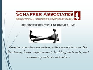 BUILDING THE INDUSTRY…ONE HIRE AT A TIME
F
Premier executive recruiters with expert focus on the
hardware, home improvement, building materials, and
consumer products industries.
 