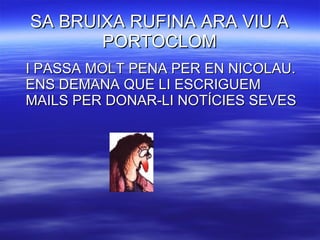 SA BRUIXA RUFINA ARA VIU A PORTOCLOM I PASSA MOLT PENA PER EN NICOLAU. ENS DEMANA QUE LI ESCRIGUEM MAILS PER DONAR-LI NOTÍCIES SEVES 