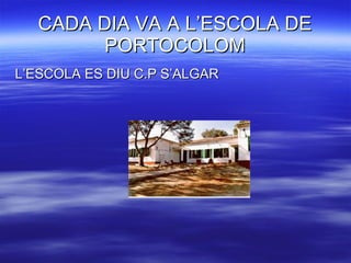 CADA DIA VA A L’ESCOLA DE PORTOCOLOM L’ESCOLA ES DIU C.P S’ALGAR 