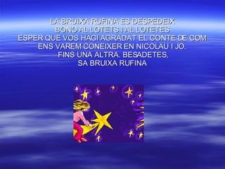 LA BRUIXA RUFINA ES DESPEDEIX BONO AL·LOTETS I AL.LOTETES ESPER QUE VOS HAGI AGRADAT EL CONTE DE COM ENS VAREM CONEIXER EN NICOLAU I JO.  FINS UNA ALTRA. BESADETES, SA BRUIXA RUFINA 