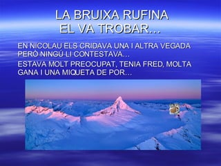 LA BRUIXA RUFINA EL VA TROBAR… EN NICOLAU ELS CRIDAVA UNA I ALTRA VEGADA PERÒ NINGÚ LI CONTESTAVA… ESTAVA MOLT PREOCUPAT, TENIA FRED, MOLTA GANA I UNA MIQUETA DE POR… 
