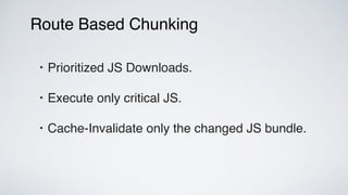 Route Based Chunking
• Prioritized JS Downloads.
• Execute only critical JS.
• Cache-Invalidate only the changed JS bundle.
 