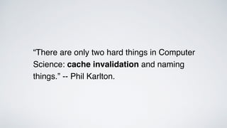 “There are only two hard things in Computer
Science: cache invalidation and naming
things.” -- Phil Karlton.
 