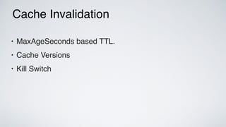 Cache Invalidation
• MaxAgeSeconds based TTL.
• Cache Versions
• Kill Switch
 