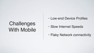 Challenges
With Mobile
• Low-end Device Proﬁles
• Slow Internet Speeds
• Flaky Network connectivity
 