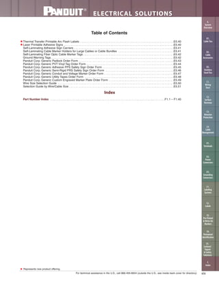 xixFor technical assistance in the U.S., call 866-405-6654 (outside the U.S., see inside back cover for directory)
ELECTRICAL SOLUTIONS
Table of Contents
★Thermal Transfer Printable Arc Flash Labels . . . . . . . . . . . . . . . . . . . . . . . . . . . . . . . . . . . . . . . . . . . . . . . . . . . . . . . . . . .E5.40
★Laser Printable Adhesive Signs . . . . . . . . . . . . . . . . . . . . . . . . . . . . . . . . . . . . . . . . . . . . . . . . . . . . . . . . . . . . . . . . . . . . .E5.40
Self-Laminating Adhesive Sign Carriers . . . . . . . . . . . . . . . . . . . . . . . . . . . . . . . . . . . . . . . . . . . . . . . . . . . . . . . . . . . . . . .E5.41
Self-Laminating Cable Marker Holders for Large Cables or Cable Bundles . . . . . . . . . . . . . . . . . . . . . . . . . . . . . . . . . . .E5.41
Self-Laminating Fiber Optic Cable Marker Tags . . . . . . . . . . . . . . . . . . . . . . . . . . . . . . . . . . . . . . . . . . . . . . . . . . . . . . . . .E5.42
Ground Warning Tags . . . . . . . . . . . . . . . . . . . . . . . . . . . . . . . . . . . . . . . . . . . . . . . . . . . . . . . . . . . . . . . . . . . . . . . . . . . . .E5.42
Panduit Corp. Generic Padlock Order Form . . . . . . . . . . . . . . . . . . . . . . . . . . . . . . . . . . . . . . . . . . . . . . . . . . . . . . . . . . . .E5.43
Panduit Corp. Generic PVT Vinyl Tag Order Form . . . . . . . . . . . . . . . . . . . . . . . . . . . . . . . . . . . . . . . . . . . . . . . . . . . . . . .E5.44
Panduit Corp. Generic Adhesive PPS Safety Sign Order Form . . . . . . . . . . . . . . . . . . . . . . . . . . . . . . . . . . . . . . . . . . . . .E5.45
Panduit Corp. Generic Semi-Rigid PRS Safety Sign Order Form . . . . . . . . . . . . . . . . . . . . . . . . . . . . . . . . . . . . . . . . . . .E5.46
Panduit Corp. Generic Conduit and Voltage Marker Order Form . . . . . . . . . . . . . . . . . . . . . . . . . . . . . . . . . . . . . . . . . . . .E5.47
Panduit Corp. Generic Utility Tapes Order Form . . . . . . . . . . . . . . . . . . . . . . . . . . . . . . . . . . . . . . . . . . . . . . . . . . . . . . . .E5.48
Panduit Corp. Generic Custom Engraved Marker Plate Order Form . . . . . . . . . . . . . . . . . . . . . . . . . . . . . . . . . . . . . . . . .E5.49
Wire Size Selection Guide . . . . . . . . . . . . . . . . . . . . . . . . . . . . . . . . . . . . . . . . . . . . . . . . . . . . . . . . . . . . . . . . . . . . . . . . .E5.50
Selection Guide by Wire/Cable Size . . . . . . . . . . . . . . . . . . . . . . . . . . . . . . . . . . . . . . . . . . . . . . . . . . . . . . . . . . . . . . . . . .E5.51
Index
Part Number Index . . . . . . . . . . . . . . . . . . . . . . . . . . . . . . . . . . . . . . . . . . . . . . . . . . . . . . . . . . . . . . . . . . . . . . . .F1.1 – F1.40
★ Represents new product offering.
B2.
Cable
Accessories
C1.
Wiring
Duct
C3.
Abrasion
Protection
C4.
Cable
Management
D1.
Terminals
D2.
Power
Connectors
E1.
Labeling
Systems
E2.
Labels
E3.
Pre-Printed
& Write-On
Markers
F.
Index
B3.
Stainless
Steel Ties
C2.
Surface
Raceway
E5.
Lockout/
Tagout
& Safety
Solutions
B1.
Cable Ties
A.
System
Overview
D3.
Grounding
Connectors
E4.
Permanent
Identification
 