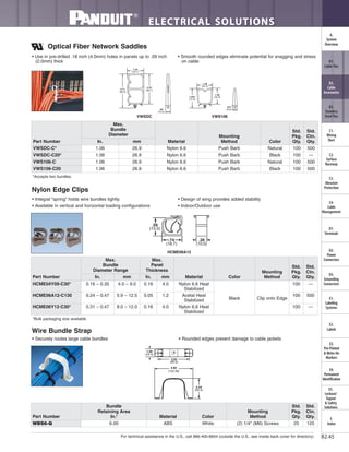 For technical assistance in the U.S., call 866-405-6654 (outside the U.S., see inside back cover for directory)
ELECTRICAL SOLUTIONS
B2.45
B2.
Cable
Accessories
C1.
Wiring
Duct
C3.
Abrasion
Protection
C4.
Cable
Management
D1.
Terminals
D2.
Power
Connectors
E1.
Labeling
Systems
E2.
Labels
E3.
Pre-Printed
& Write-On
Markers
F.
Index
B3.
Stainless
Steel Ties
C2.
Surface
Raceway
E5.
Lockout/
Tagout
& Safety
Solutions
B1.
Cable Ties
A.
System
Overview
D3.
Grounding
Connectors
E4.
Permanent
Identification
.59
(15.0)
.74
(18.7)
.39
(10.0)
HCME06A12
Wire Bundle Strap
• Securely routes large cable bundles • Rounded edges prevent damage to cable jackets
Part Number
Bundle
Retaining Area
In.2
Material Color
Mounting
Method
Std.
Pkg.
Qty.
Std.
Ctn.
Qty.
WBS6-Q 6.00 ABS White (2) 1/4" (M6) Screws 25 125
Nylon Edge Clips
• Integral “spring” holds wire bundles tightly
• Available in vertical and horizontal loading configurations
• Design of wing provides added stability
• Indoor/Outdoor use
.40
(10.3)
2.37
(60.1)
1.33
(33.7)
2.71
(68.8)
VWSDC
1.28
(32.5)
1.647
(41.8)
1.30
(32.9)
.377
(9.6)
VWS106
*Bulk packaging size available.
*Accepts two bundles.
3.92
(99.6)
1.00
(24.5)
2.54
(64.5)
4.82
(122.56)
• Use in pre-drilled .18 inch (4.0mm) holes in panels up to .09 inch
(2.0mm) thick
• Smooth rounded edges eliminate potential for snagging and stress
on cable
Optical Fiber Network Saddles
Part Number
Max.
Bundle
Diameter Range
Max.
Panel
Thickness
Material Color
Mounting
Method
Std.
Pkg.
Qty.
Std.
Ctn.
Qty.In. mm In. mm
HCME04Y09-C30* 0.16 – 0.35 4.0 – 9.0 0.16 4.0 Nylon 6.6 Heat
Stabilized
Black Clip onto Edge
100 —
HCME06A12-C130 0.24 – 0.47 5.9 – 12.5 0.05 1.2 Acetal Heat
Stabilized
100 500
HCME06Y12-C30* 0.31 – 0.47 8.0 – 12.0 0.16 4.0 Nylon 6.6 Heat
Stabilized
100 —
Part Number
Max.
Bundle
Diameter
Material
Mounting
Method Color
Std.
Pkg.
Qty.
Std.
Ctn.
Qty.In. mm
VWSDC-C* 1.06 26.9 Nylon 6.6 Push Barb Natural 100 500
VWSDC-C20* 1.06 26.9 Nylon 6.6 Push Barb Black 100 —
VWS106-C 1.06 26.9 Nylon 6.6 Push Barb Natural 100 500
VWS106-C20 1.06 26.9 Nylon 6.6 Push Barb Black 100 500
 