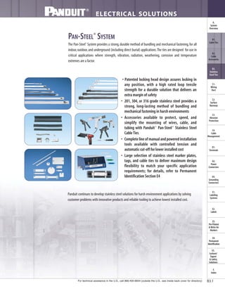 For technical assistance in the U.S., call 866-405-6654 (outside the U.S., see inside back cover for directory)
ELECTRICAL SOLUTIONS
B3.1
B2.
Cable
Accessories
C1.
Wiring
Duct
C3.
Abrasion
Protection
C4.
Cable
Management
D1.
Terminals
D2.
Power
Connectors
E1.
Labeling
Systems
E2.
Labels
E3.
Pre-Printed
& Write-On
Markers
F.
Index
B3.
Stainless
Steel Ties
C2.
Surface
Raceway
E5.
Lockout/
Tagout
& Safety
Solutions
B1.
Cable Ties
A.
System
Overview
D3.
Grounding
Connectors
E4.
Permanent
Identification
ELECTRICAL SOLUTIONS
PAN-STEEL®
SYSTEM
The Pan-Steel®
System provides a strong,durable method of bundling and mechanical fastening,for all
indoor,outdoor,and underground (including direct burial) applications.The ties are designed for use in
critical applications where strength, vibration, radiation, weathering, corrosion and temperature
extremes are a factor.
• Patented locking head design assures locking in
any position, with a high rated loop tensile
strength for a durable solution that delivers an
extra margin of safety
• 201, 304, or 316 grade stainless steel provides a
strong, long-lasting method of bundling and
mechanical fastening in harsh environments
• Accessories available to protect, speed, and
simplify the mounting of wires, cable, and
tubing with Panduit®
Pan-Steel®
Stainless Steel
Cable Ties
• Completelineofmanualandpoweredinstallation
tools available with controlled tension and
automatic cut-off for lower installed cost
• Large selection of stainless steel marker plates,
tags, and cable ties to deliver maximum design
flexibility to match your specific application
requirements; for details, refer to Permanent
Identification Section E4
Panduit continues to develop stainless steel solutions for harsh environment applications by solving
customer problems with innovative products and reliable tooling to achieve lowest installed cost.
 