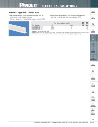 For technical assistance in the U.S., call 866-405-6654 (outside the U.S., see inside back cover for directory)
ELECTRICAL SOLUTIONS
C1.27
B2.
Cable
Accessories
C1.
Wiring
Duct
C3.
Abrasion
Protection
C4.
Cable
Management
D1.
Terminals
D2.
Power
Connectors
E1.
Labeling
Systems
E2.
Labels
E3.
Pre-Printed
& Write-On
Markers
F.
Index
B3.
Stainless
Steel Ties
C2.
Surface
Raceway
E5.
Lockout/
Tagout
& Safety
Solutions
B1.
Cable Ties
A.
System
Overview
D3.
Grounding
Connectors
E4.
Permanent
Identification
Panduct®
Type NNC Divider Wall
• NNC solid divider wall can be mounted inside NNC and NE
wiring duct to create multiple channels
• Material: Halogen-free modified polyphenylene oxide (mPPO)
• Simply install the divider wall base when mounting the duct
and snap the divider wall onto mounting base, DB-C
Available in WH (White) color only.
NOTE: Must be used with mounting base DB-C (see page C1.26), which is sold separately. Install mounting bases
to the duct channel, locate within 2" of each divider wall end and at least every 12" along the length.
Part Number
For Nominal Duct Height
Std.
Pkg.
Qty.
Std.
Ctn.
Qty.In. mm
NNC50DWH2 2.00 50 2 40
NNC75DWH2 3.00 75 2 40
 