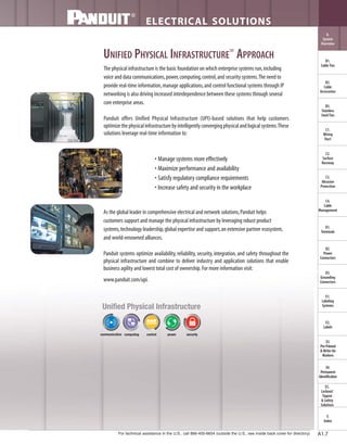 For technical assistance in the U.S., call 866-405-6654 (outside the U.S., see inside back cover for directory)
ELECTRICAL SOLUTIONS
B2.
Cable
Accessories
C1.
Wiring
Duct
C3.
Abrasion
Protection
C4.
Cable
Management
D1.
Terminals
D2.
Power
Connectors
E1.
Labeling
Systems
E2.
Labels
E3.
Pre-Printed
& Write-On
Markers
F.
Index
B3.
Stainless
Steel Ties
C2.
Surface
Raceway
E5.
Lockout/
Tagout
& Safety
Solutions
B1.
Cable Ties
A.
System
Overview
D3.
Grounding
Connectors
E4.
Permanent
Identification
A1.7
UNIFIED PHYSICAL INFRASTRUCTURE
SM
APPROACH
The physical infrastructure is the basic foundation on which enterprise systems run,including
voice and data communications,power,computing,control,and security systems.The need to
provide real-time information,manage applications,and control functional systems through IP
networking is also driving increased interdependence between these systems through several
core enterprise areas.
Panduit offers Unified Physical Infrastructure (UPI)-based solutions that help customers
optimizethephysicalinfrastructurebyintelligentlyconvergingphysicalandlogicalsystems.These
solutions leverage real-time information to:
• Manage systems more effectively
• Maximize performance and availability
• Satisfy regulatory compliance requirements
• Increase safety and security in the workplace
As the global leader in comprehensive electrical and network solutions,Panduit helps
customers support and manage the physical infrastructure by leveraging robust product
systems,technology leadership,global expertise and support,an extensive partner ecosystem,
and world-renowned alliances.
Panduit systems optimize availability, reliability, security, integration, and safety throughout the
physical infrastructure and combine to deliver industry and application solutions that enable
business agility and lowest total cost of ownership. For more information visit:
www.panduit.com/upi.
 