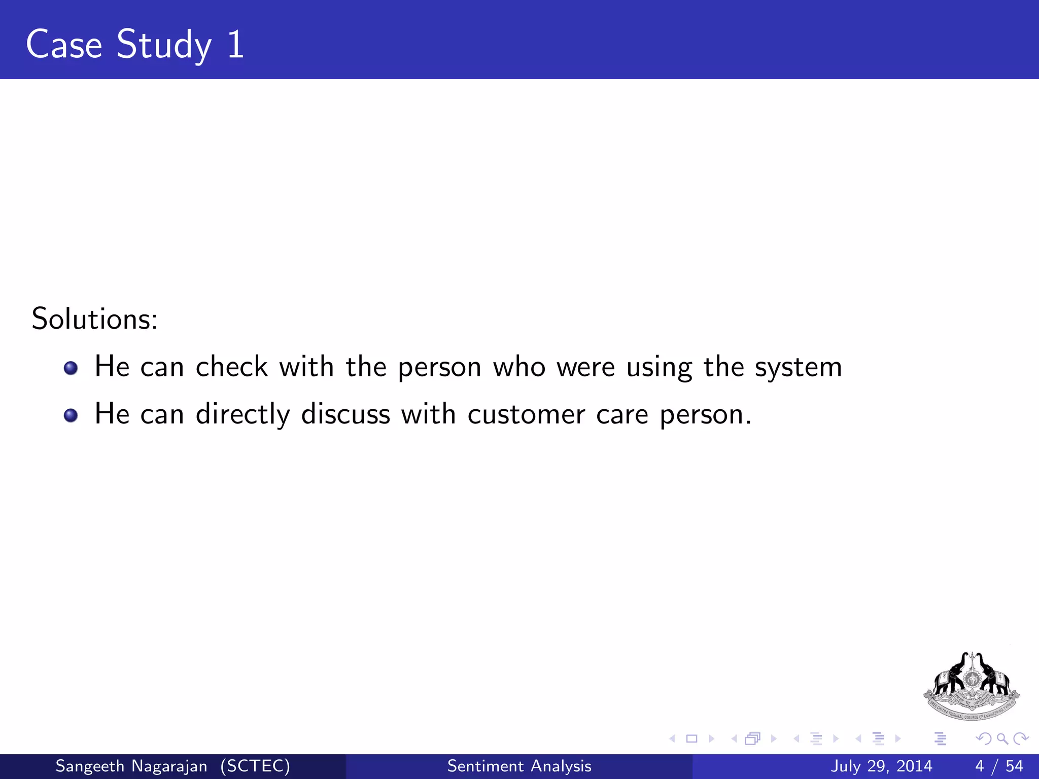 Case Study 1 
Solutions: 
He can check with the person who were using the system 
Sangeeth Nagarajan (SCTEC) Sentiment Analysis July 29, 2014 4 / 54 
 