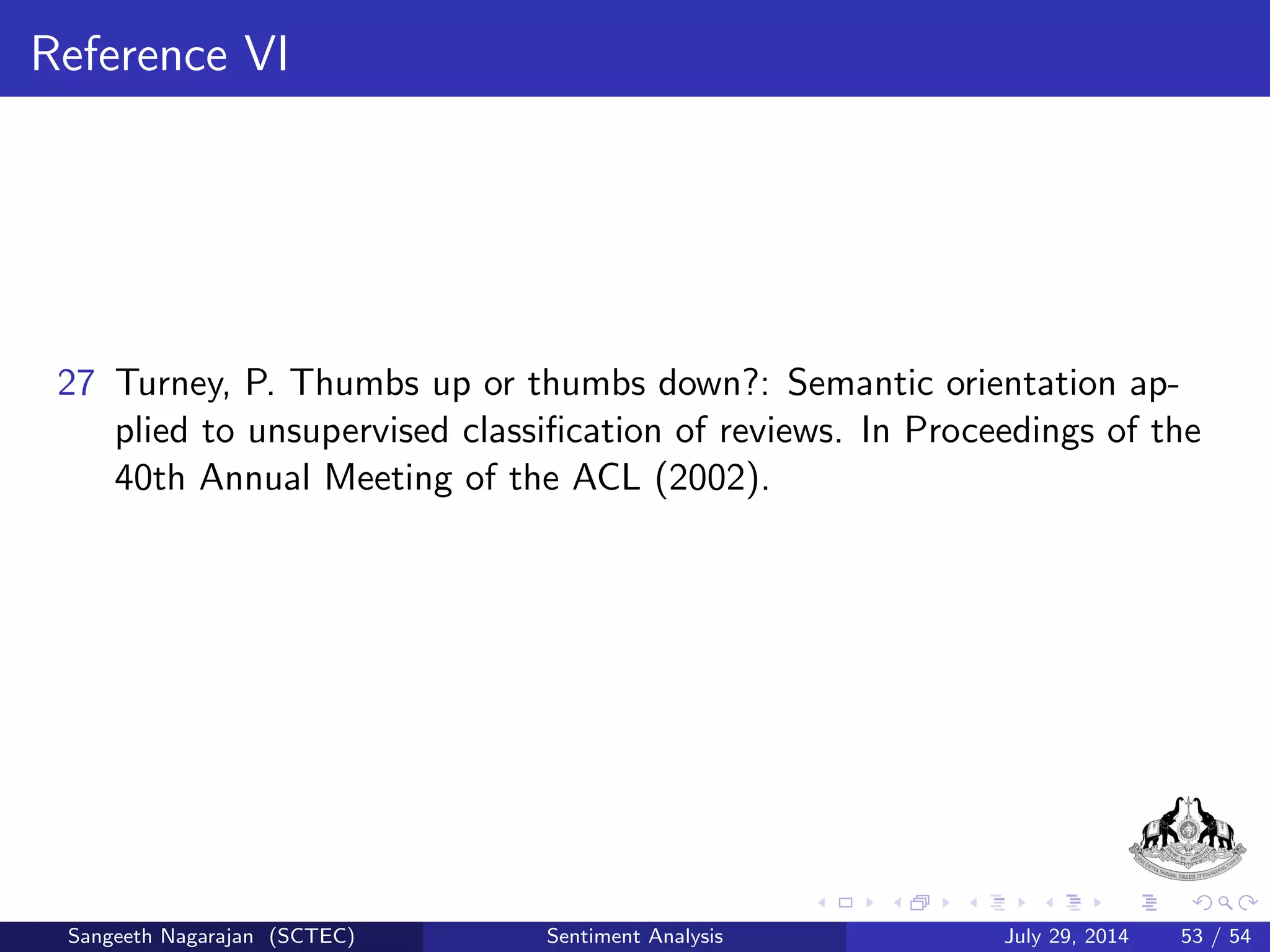 Fuzzy Control System for Sentiment Analysis VI 
Acceptance strategy (s): 
s = 
( 
is 2 I ; if y 2 (is 41; is +41) 
reject; otherwise 
(13) 
where is is the index of the appropriate class, I =1,2,...,N.Here 
41 2 [0; 0:5) is the main quantity, which in
uences the reliability of 
the system. Results of sentiment analysis of movie reviews with 
dierent values of 41 in Table 2 is as shown. 
Sangeeth Nagarajan (SCTEC) Sentiment Analysis July 29, 2014 30 / 54 
 
