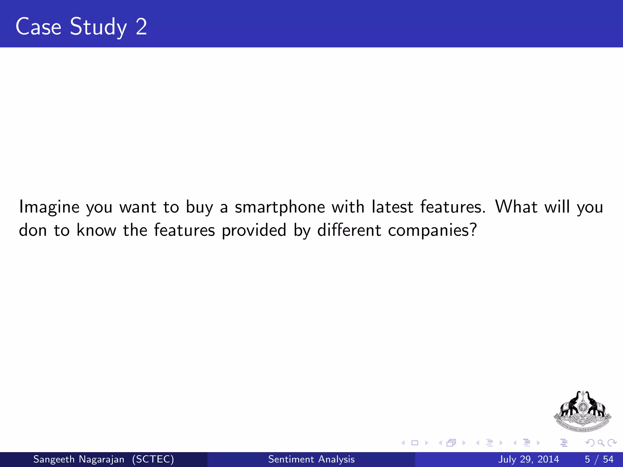 Case Study 1 
Solutions: 
He can check with the person who were using the system 
He can directly discuss with customer care person. 
Sangeeth Nagarajan (SCTEC) Sentiment Analysis July 29, 2014 4 / 54 
 