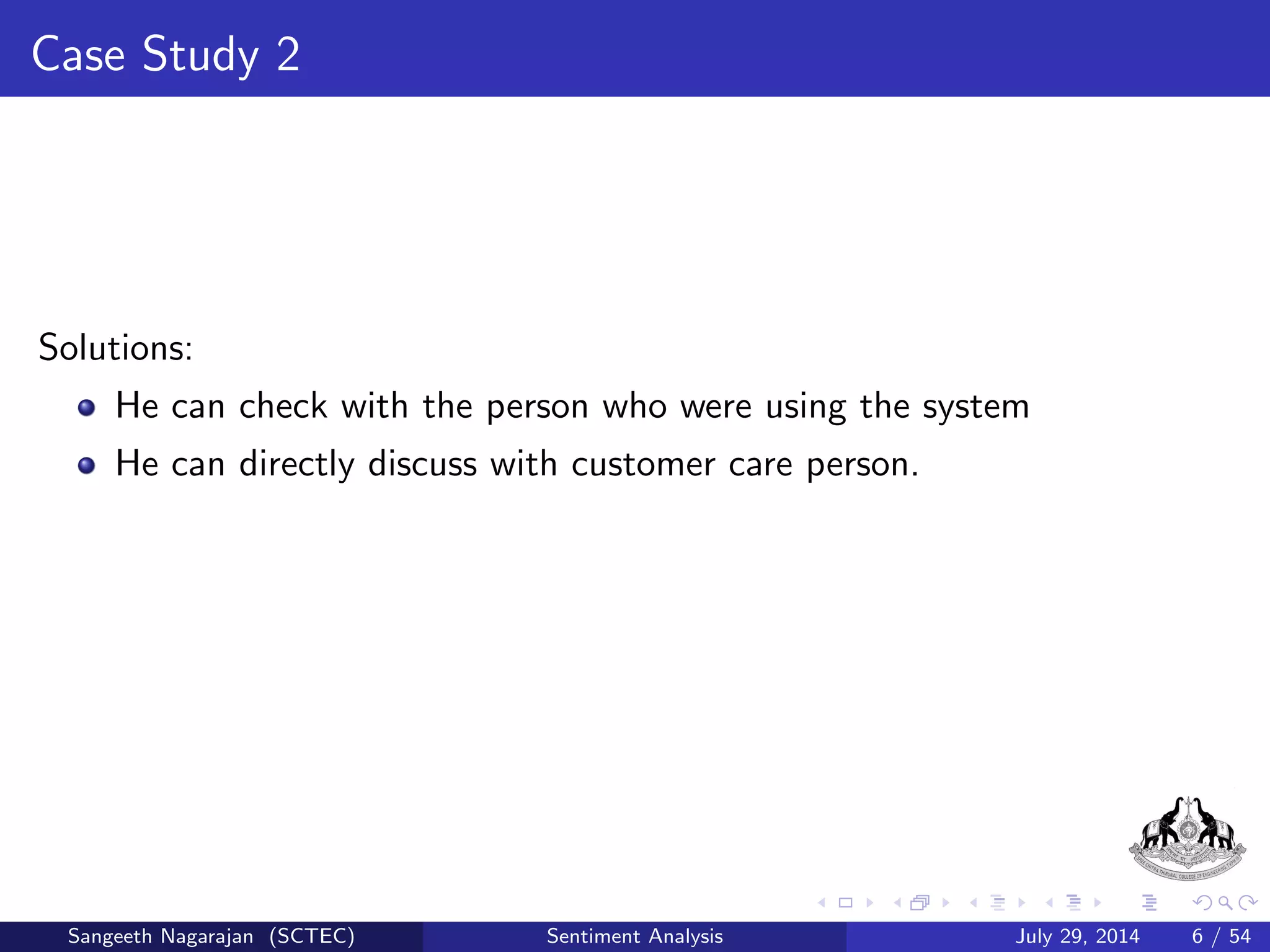 Case Study 2 
Imagine you want to buy a smartphone with latest features. What will you 
don to know the features provided by dierent companies? 
Sangeeth Nagarajan (SCTEC) Sentiment Analysis July 29, 2014 5 / 54 
 