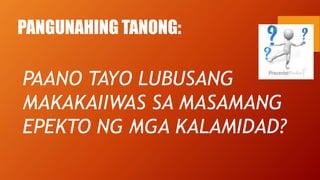 PANGUNAHING TANONG:
PAANO TAYO LUBUSANG
MAKAKAIIWAS SA MASAMANG
EPEKTO NG MGA KALAMIDAD?
 