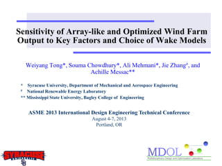 Sensitivity of Array-like and Optimized Wind Farm
Output to Key Factors and Choice of Wake Models
Weiyang Tong*, Souma Chowdhury*, Ali Mehmani*, Jie Zhang#, and
Achille Messac**
* Syracuse University, Department of Mechanical and Aerospace Engineering
# National Renewable Energy Laboratory
** Mississippi State University, Bagley College of Engineering
ASME 2013 International Design Engineering Technical Conference
August 4-7, 2013
Portland, OR
 
