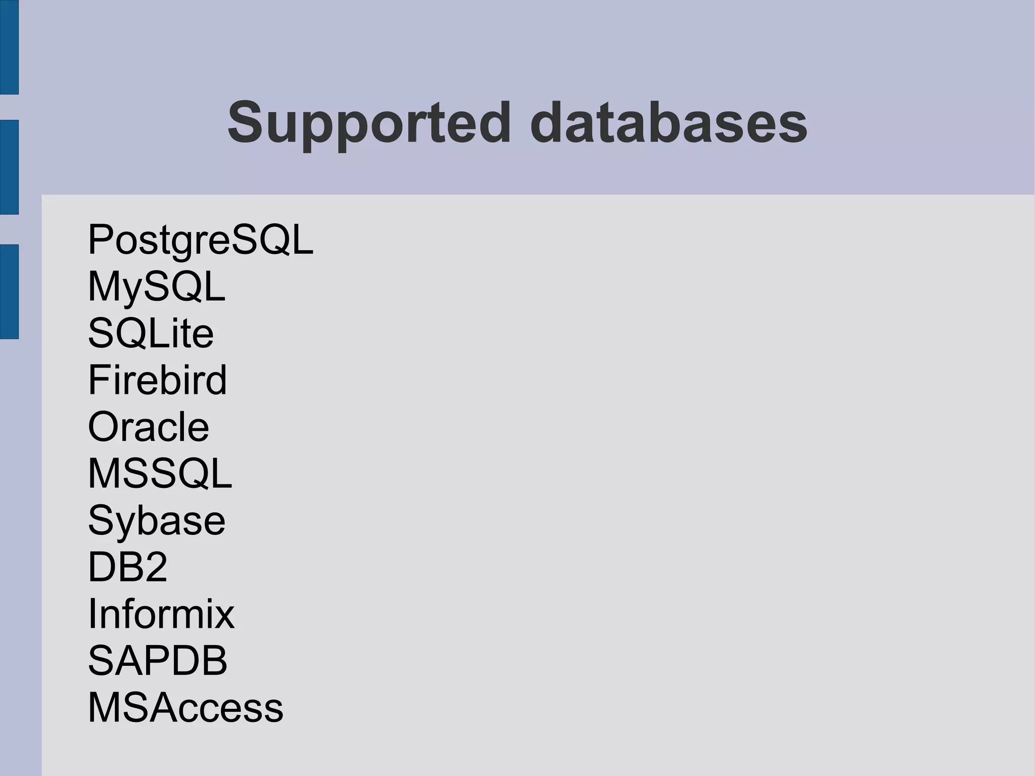 Supported databases
PostgreSQL
MySQL
SQLite
Firebird
Oracle
MSSQL
Sybase
DB2
Informix
SAPDB
MSAccess
 