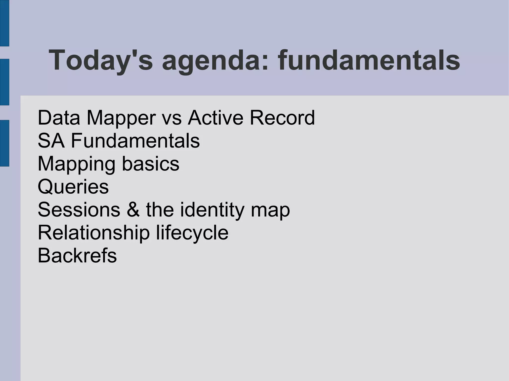 Today's agenda: fundamentals
Data Mapper vs Active Record
SA Fundamentals
Mapping basics
Queries
Sessions & the identity map
Relationship lifecycle
Backrefs
 