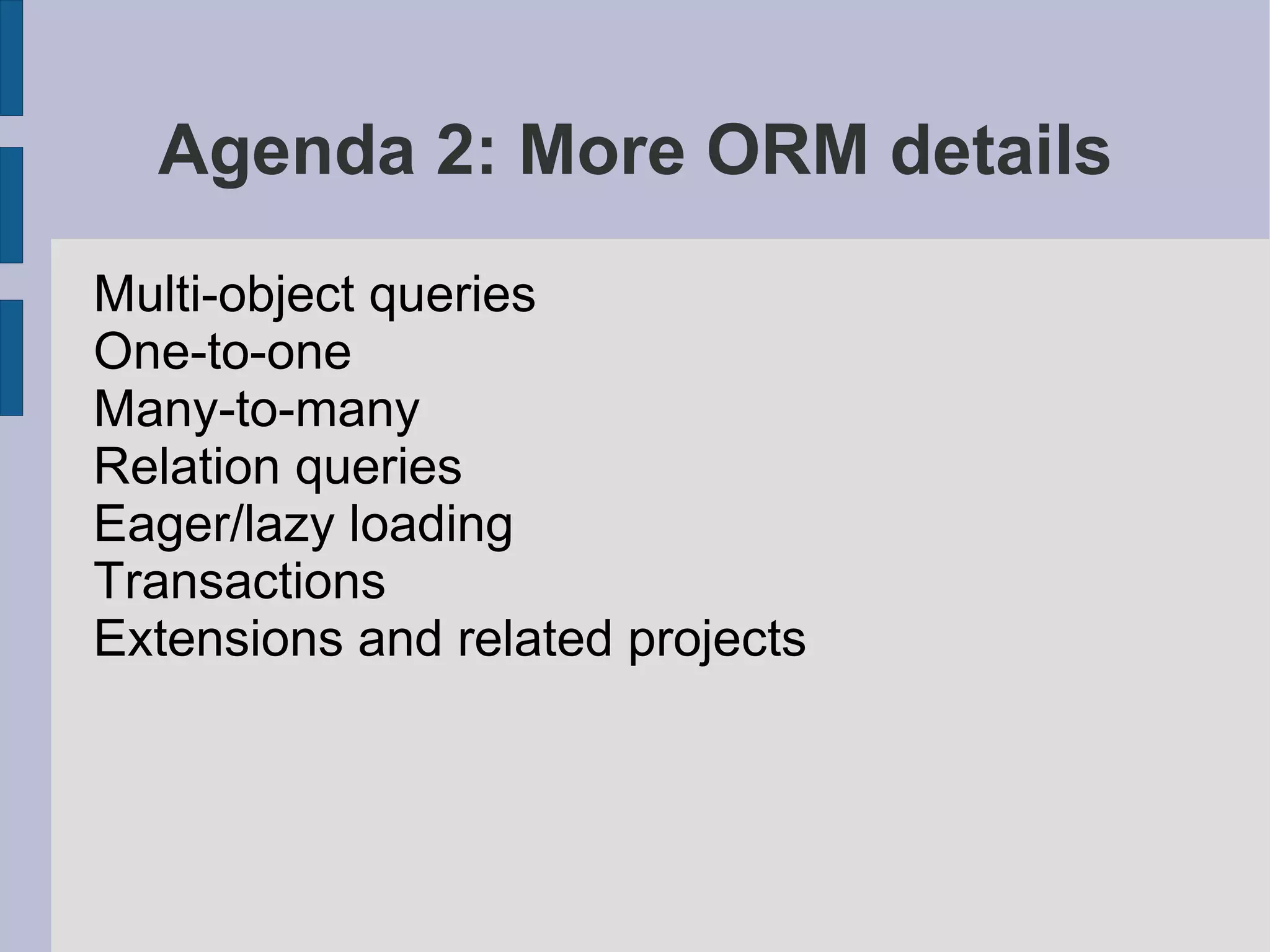 Agenda 2: More ORM details
Multi-object queries
One-to-one
Many-to-many
Relation queries
Eager/lazy loading
Transactions
Extensions and related projects
 