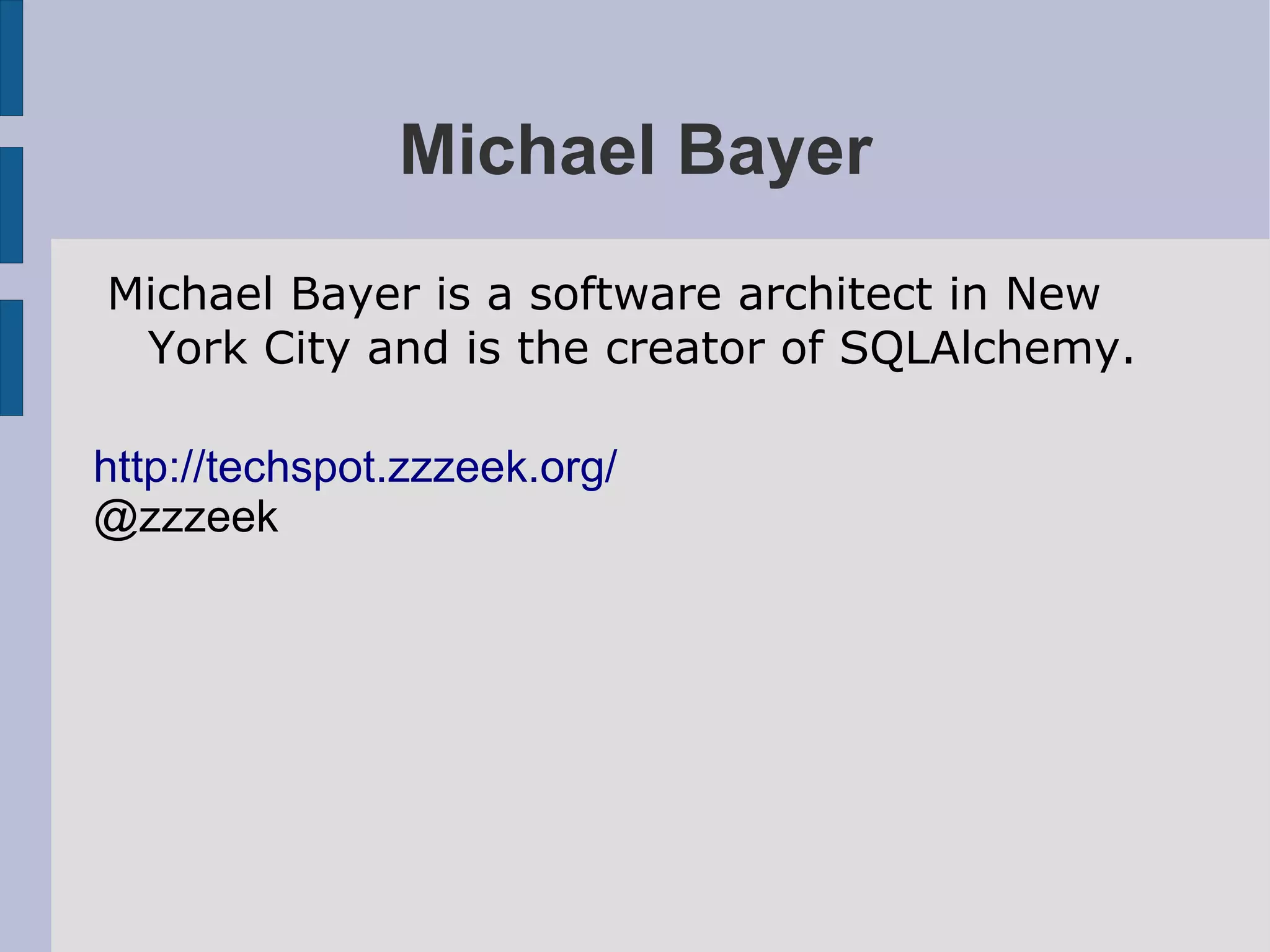 Michael Bayer
Michael Bayer is a software architect in New
 York City and is the creator of SQLAlchemy.

http://techspot.zzzeek.org/
@zzzeek
 