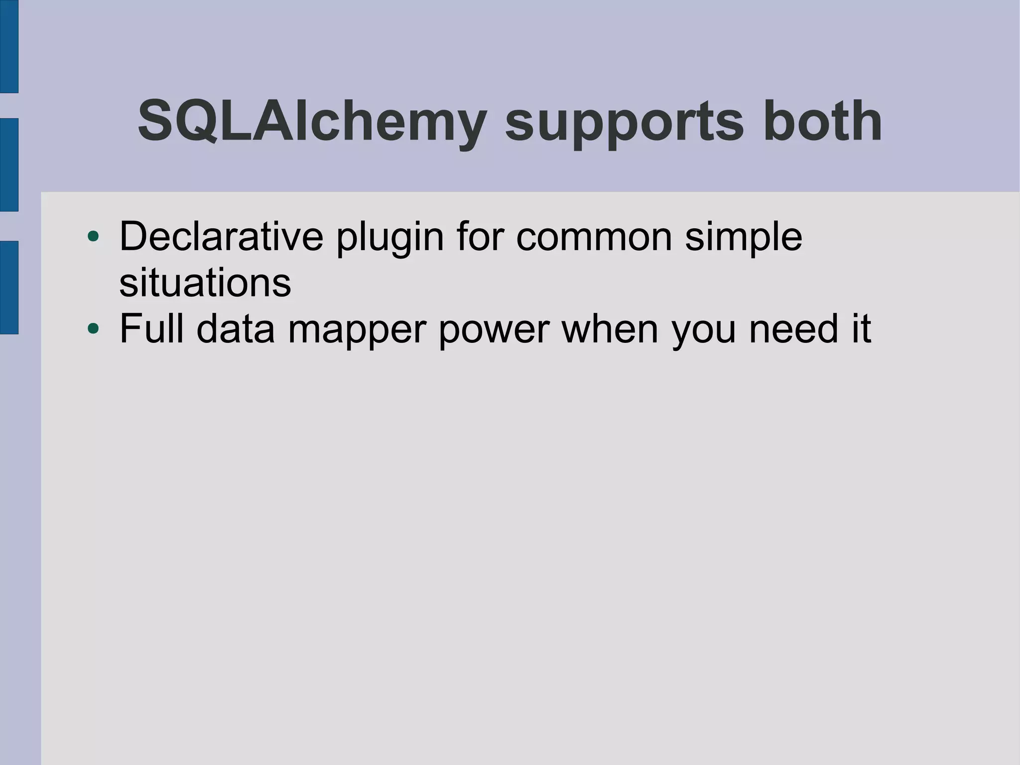 SQLAlchemy supports both
●   Declarative plugin for common simple
    situations
●   Full data mapper power when you need it
 