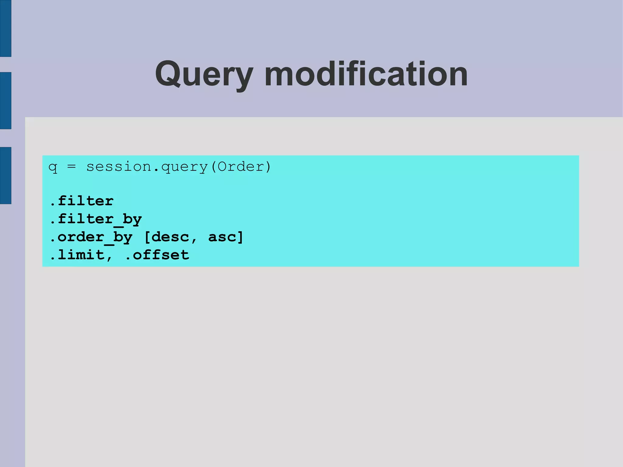 Query modification

q = session.query(Order)

.filter
.filter_by
.order_by [desc, asc]
.limit, .offset
 