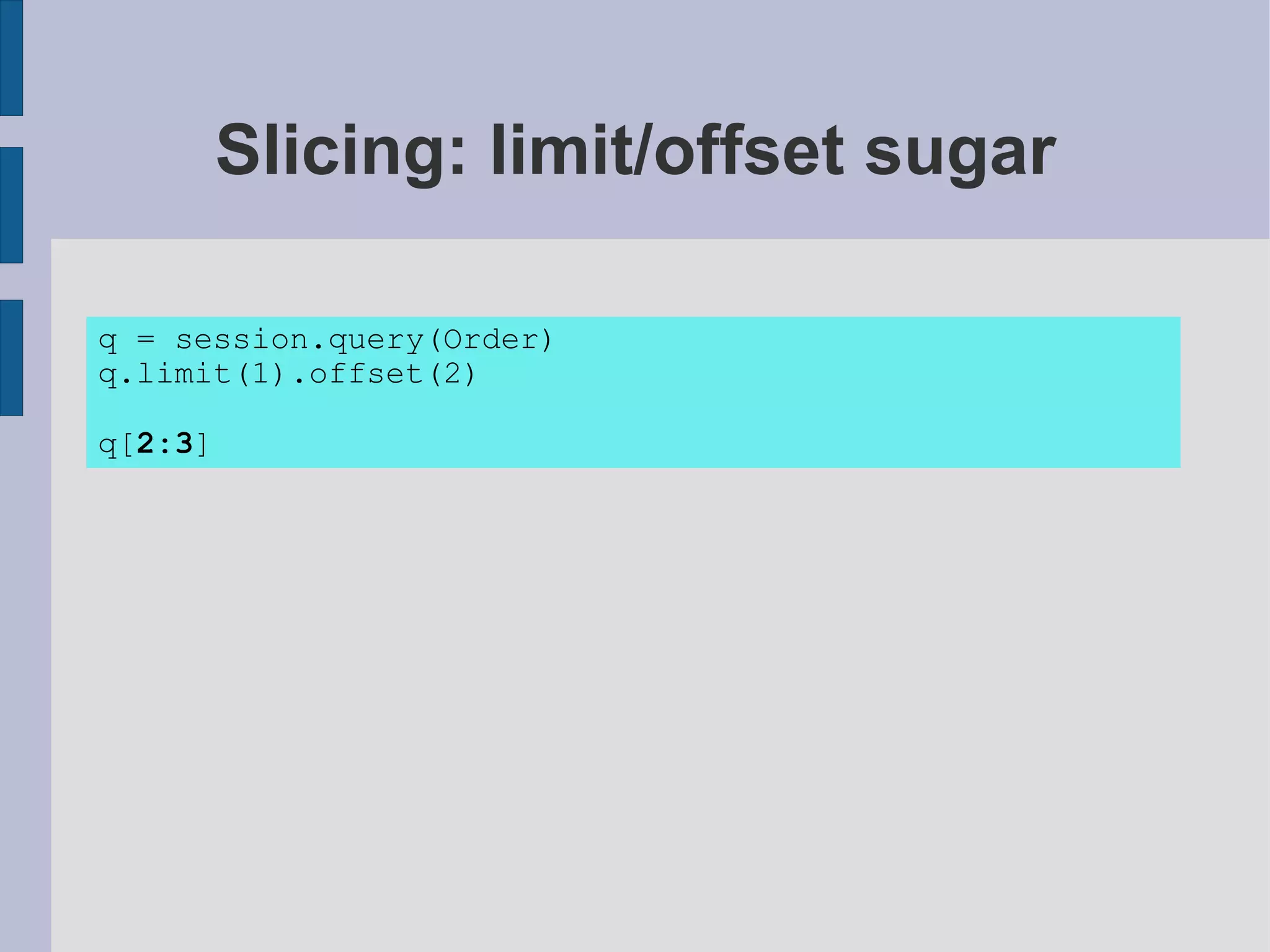 Slicing: limit/offset sugar

q = session.query(Order)
q.limit(1).offset(2)

q[2:3]
 