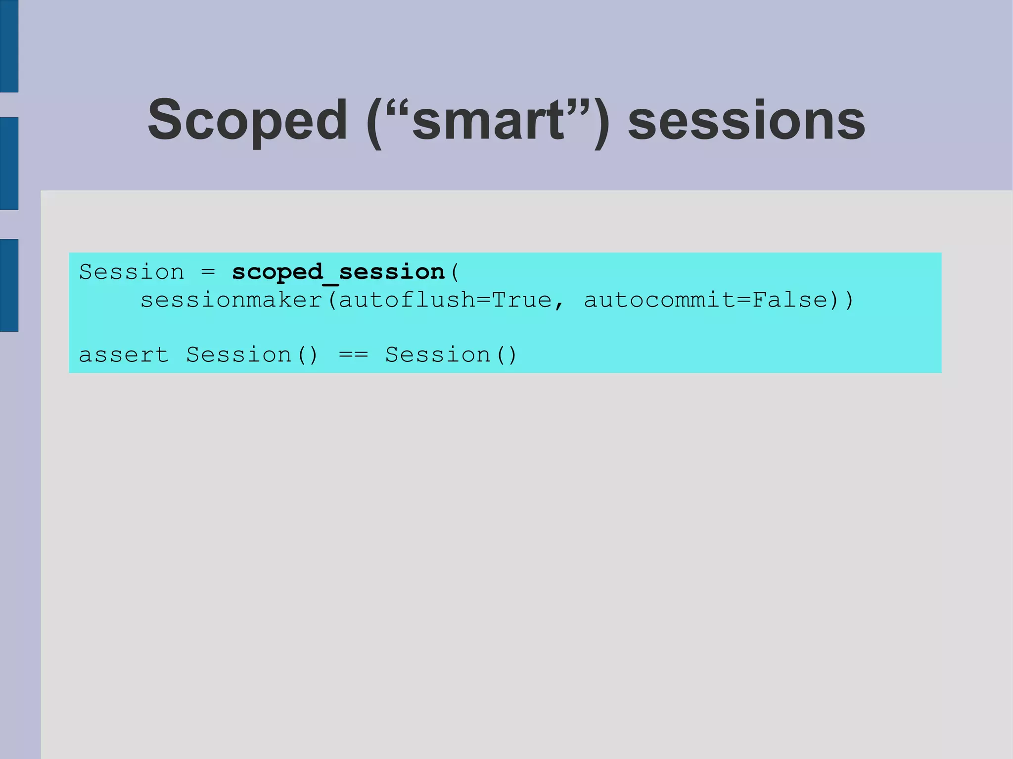 Scoped (“smart”) sessions

Session = scoped_session(
    sessionmaker(autoflush=True, autocommit=False))

assert Session() == Session()
 