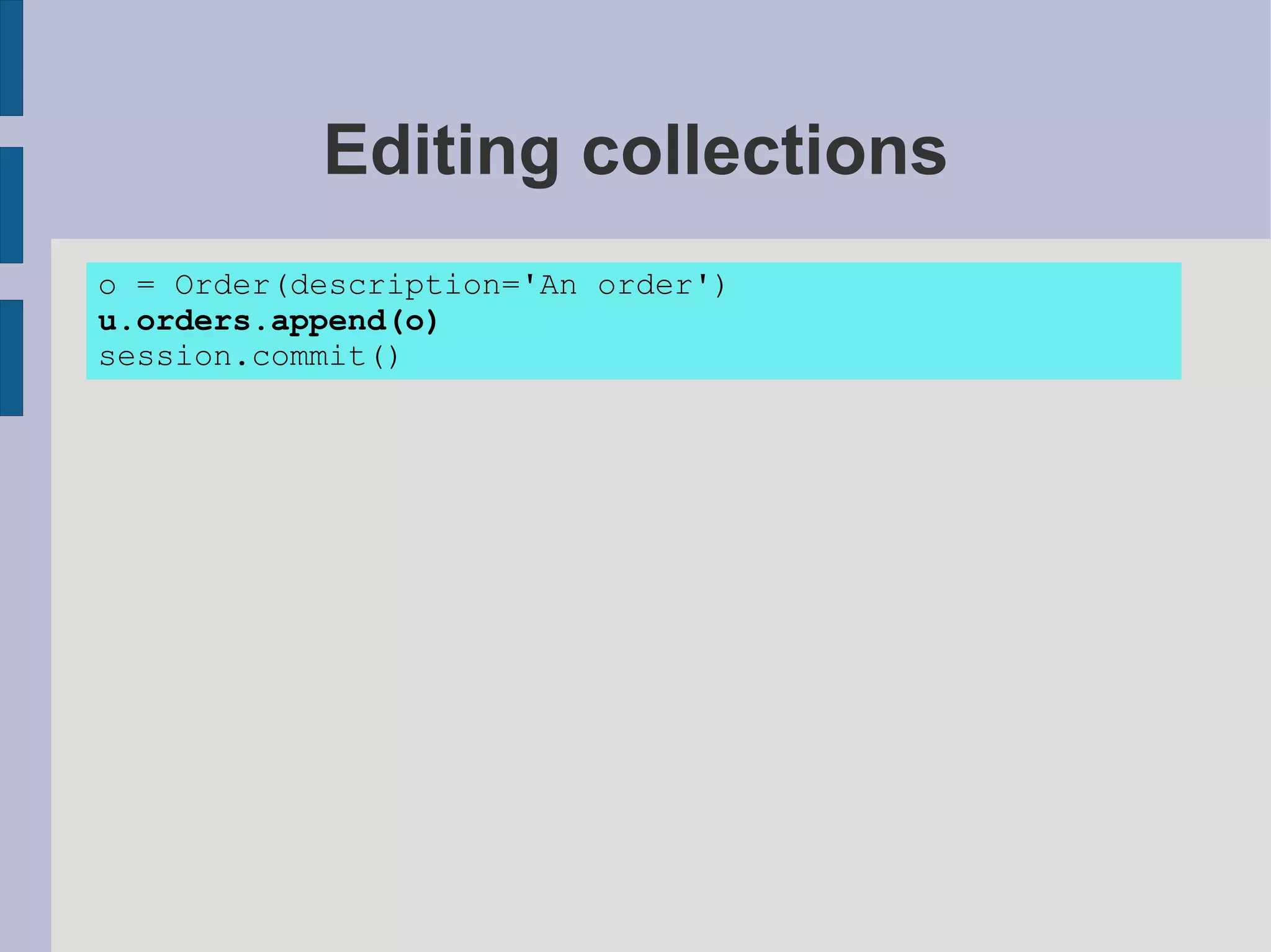 Editing collections
o = Order(description='An order')
u.orders.append(o)
session.commit()
 