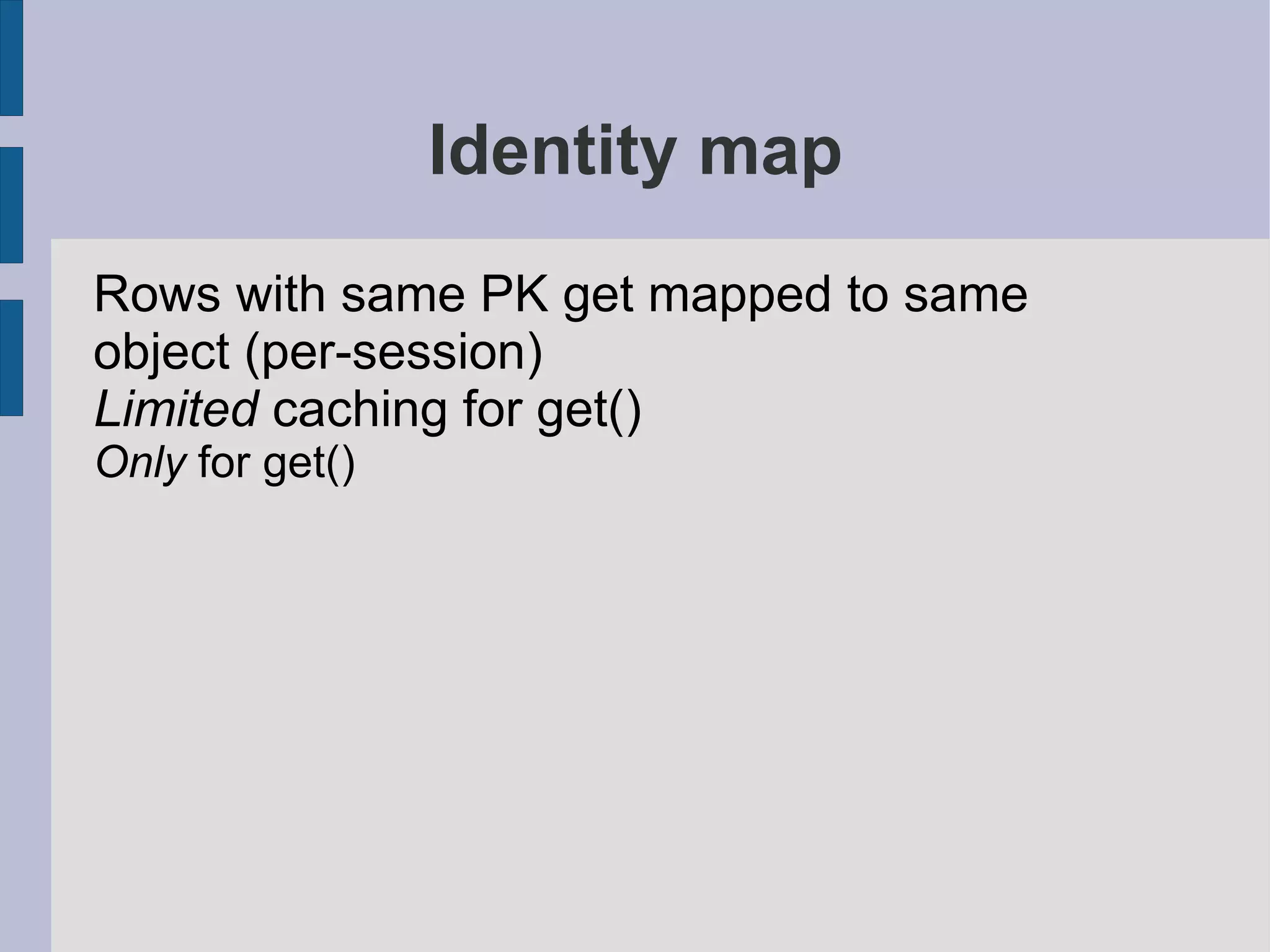 Identity map
Rows with same PK get mapped to same
object (per-session)
Limited caching for get()
Only for get()
 