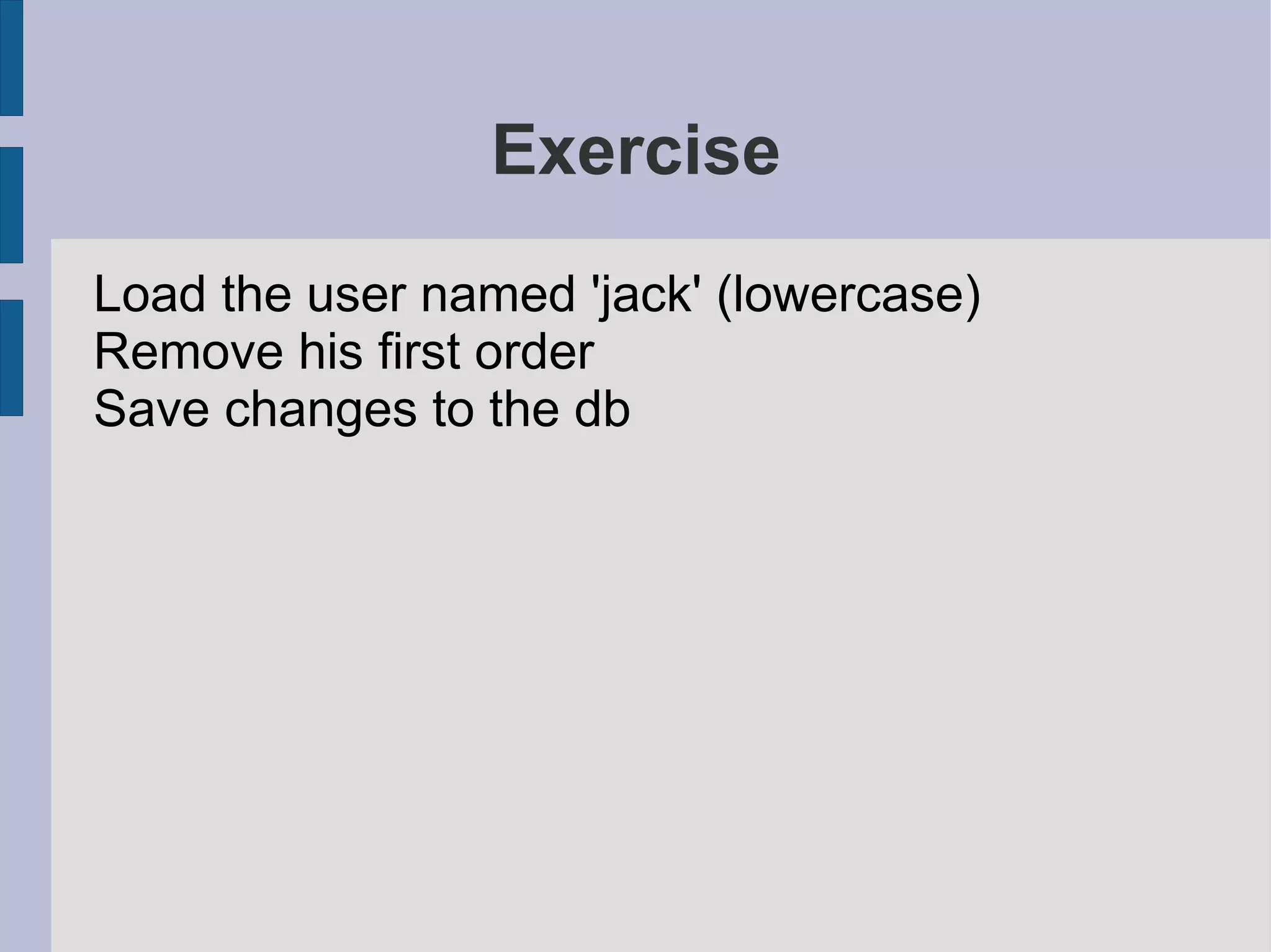 Exercise
Load the user named 'jack' (lowercase)
Remove his first order
Save changes to the db
 