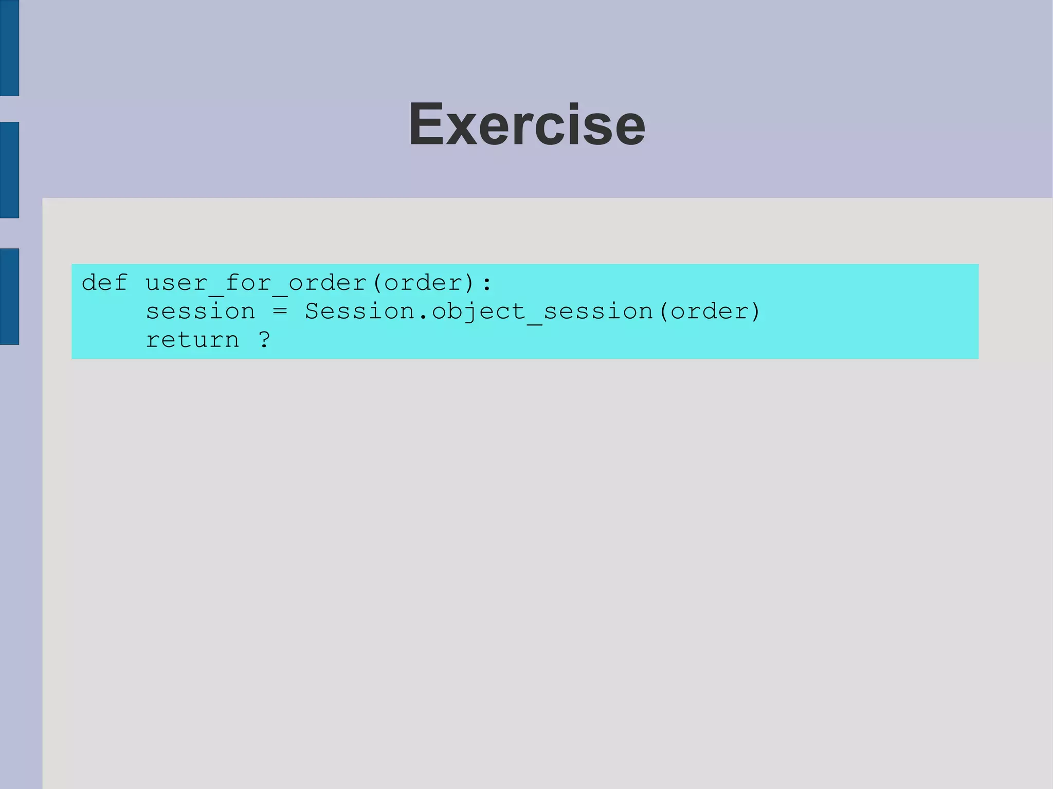 Exercise

def user_for_order(order):
    session = Session.object_session(order)
    return ?
 