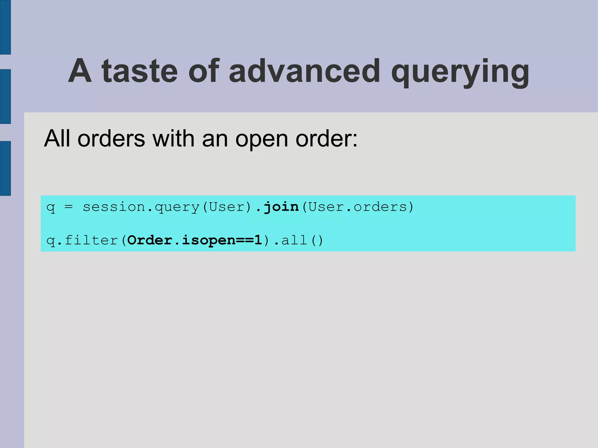 A taste of advanced querying
All orders with an open order:

q = session.query(User).join(User.orders)

q.filter(Order.isopen==1).all()
 