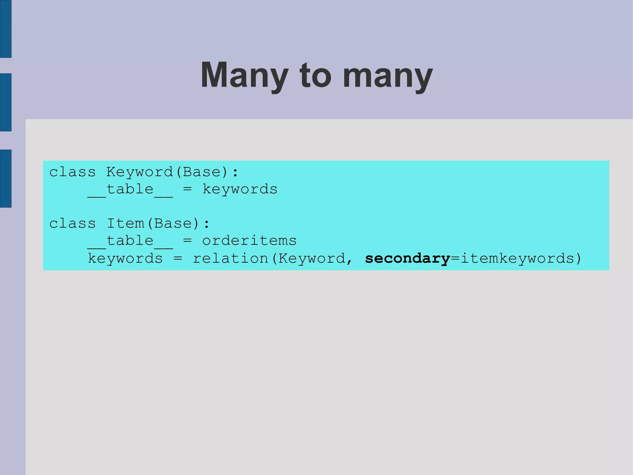 Many to many

class Keyword(Base):
    __table__ = keywords

class Item(Base):
    __table__ = orderitems
    keywords = relation(Keyword, secondary=itemkeywords)
 