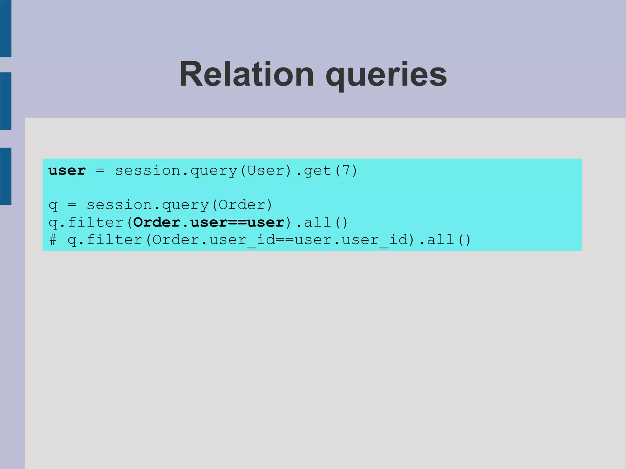 Relation queries

user = session.query(User).get(7)

q = session.query(Order)
q.filter(Order.user==user).all()
# q.filter(Order.user_id==user.user_id).all()
 
