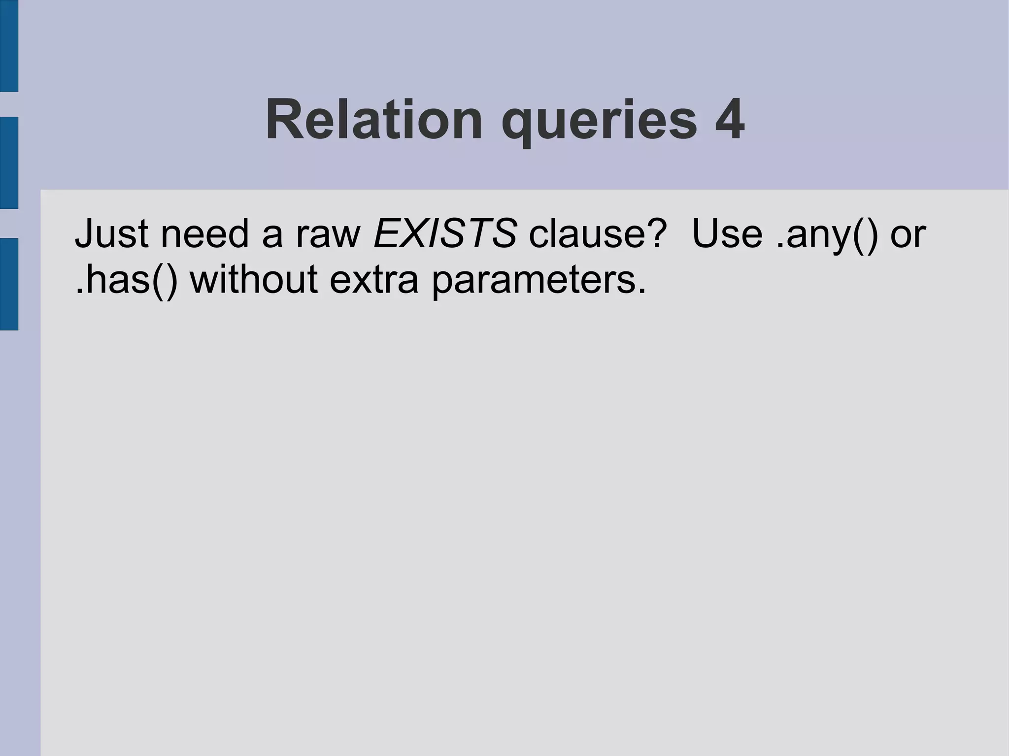 Relation queries 4
Just need a raw EXISTS clause? Use .any() or
.has() without extra parameters.
 