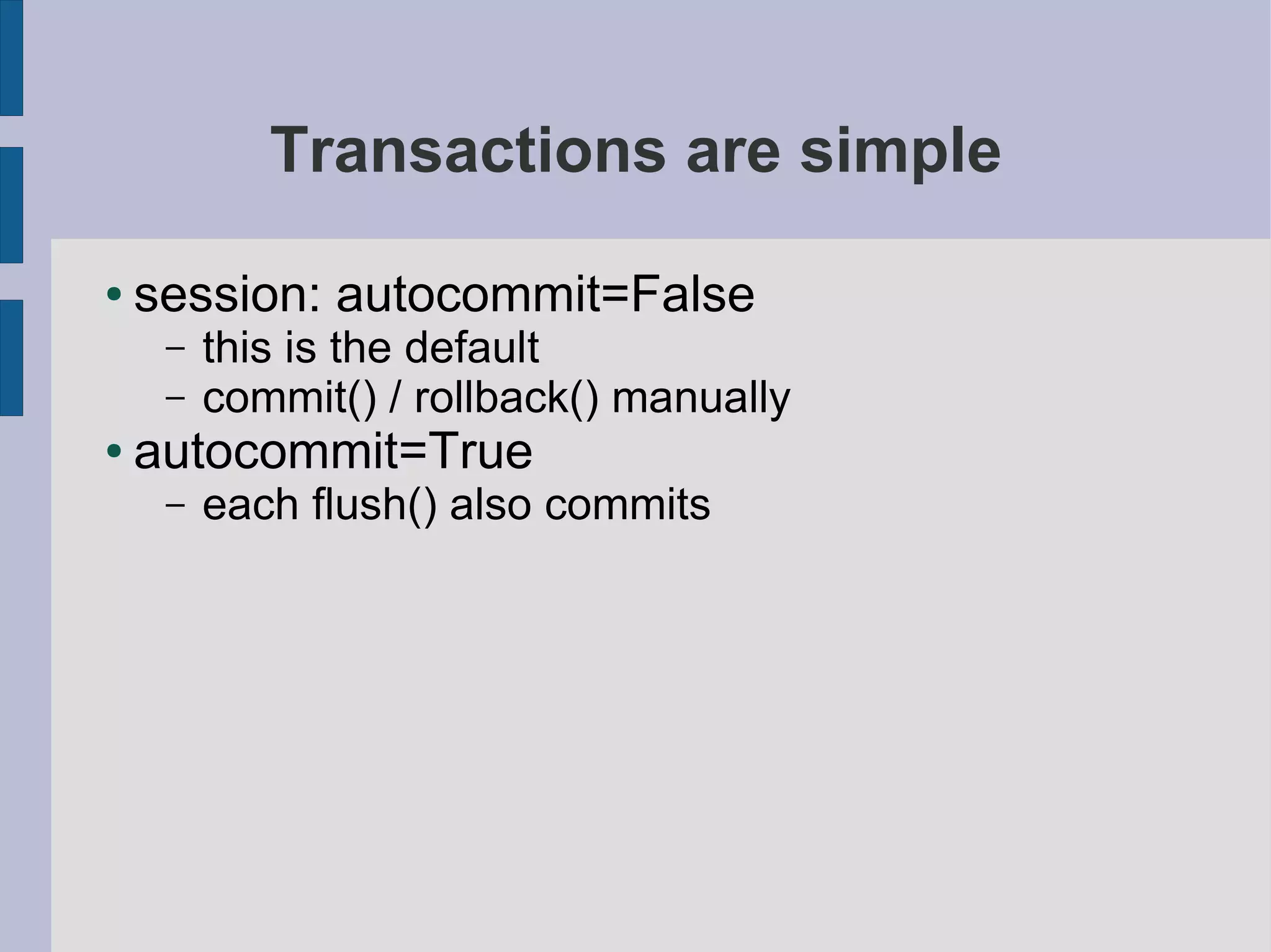 Transactions are simple

●   session: autocommit=False
     –   this is the default
     –   commit() / rollback() manually
●   autocommit=True
     –   each flush() also commits
 