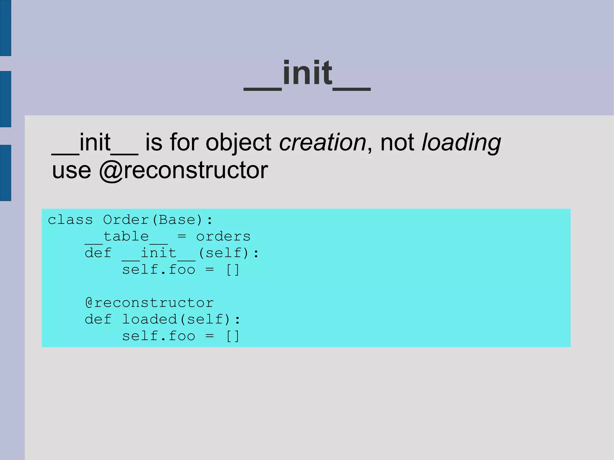 __init__
__init__ is for object creation, not loading
use @reconstructor
class Order(Base):
    __table__ = orders
    def __init__(self):
        self.foo = []

   @reconstructor
   def loaded(self):
       self.foo = []
 