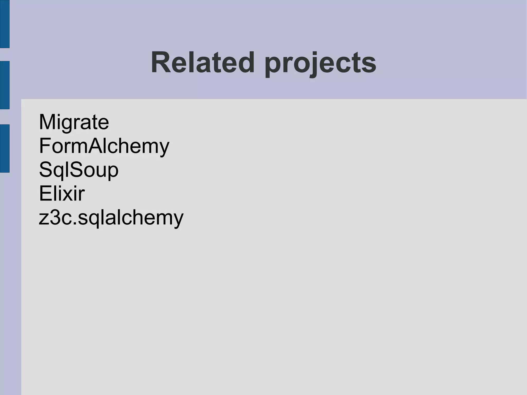 Related projects
Migrate
FormAlchemy
SqlSoup
Elixir
z3c.sqlalchemy
 