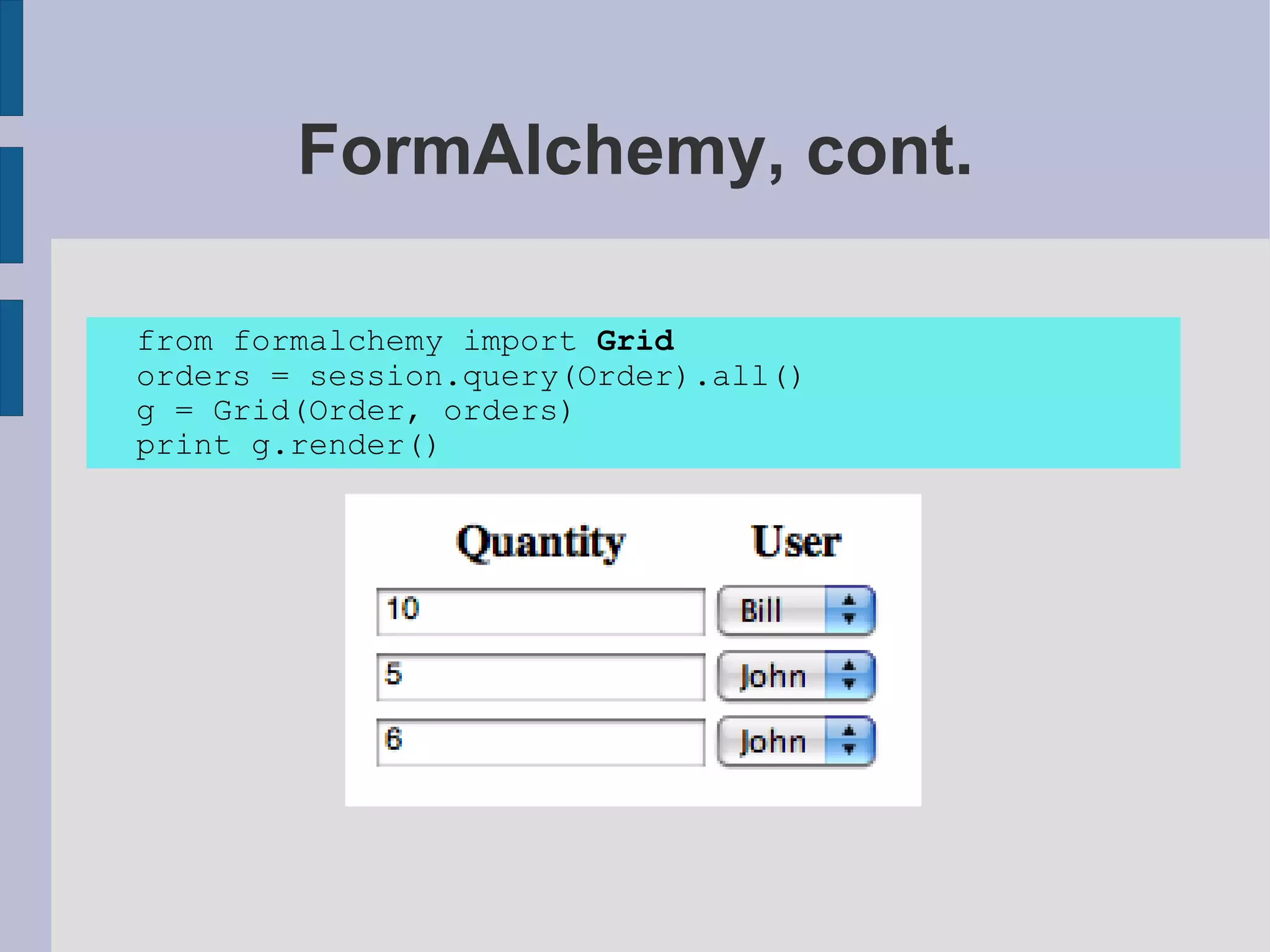 FormAlchemy, cont.

from formalchemy import Grid
orders = session.query(Order).all()
g = Grid(Order, orders)
print g.render()
 