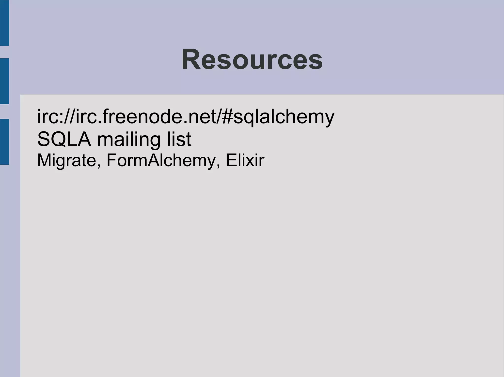 Resources
irc://irc.freenode.net/#sqlalchemy
SQLA mailing list
Migrate, FormAlchemy, Elixir
 