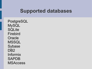 Supported databases
PostgreSQL
MySQL
SQLite
Firebird
Oracle
MSSQL
Sybase
DB2
Informix
SAPDB
MSAccess
 
