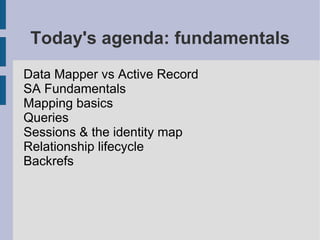 Today's agenda: fundamentals
Data Mapper vs Active Record
SA Fundamentals
Mapping basics
Queries
Sessions & the identity map
Relationship lifecycle
Backrefs
 