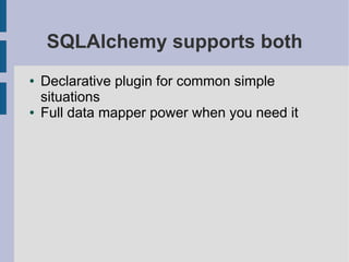 SQLAlchemy supports both
●   Declarative plugin for common simple
    situations
●   Full data mapper power when you need it
 