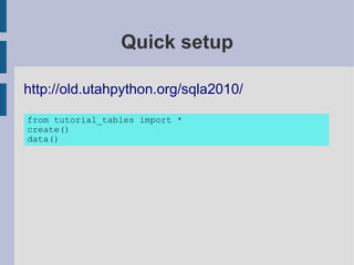 Quick setup

http://old.utahpython.org/sqla2010/

from tutorial_tables import *
create()
data()
 