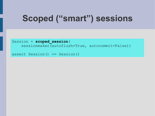 Scoped (“smart”) sessions

Session = scoped_session(
    sessionmaker(autoflush=True, autocommit=False))

assert Session() == Session()
 