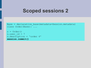 Scoped sessions 2

Base = declarative_base(metadata=Session.metadata)
class Order(Base): ...

o = Order()
o.user_id = 7
o.description = 'order 6'
session.commit()
 