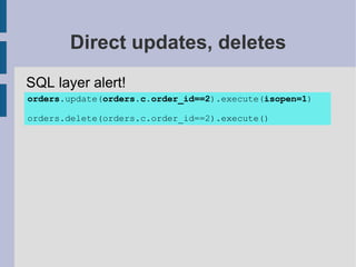 Direct updates, deletes
SQL layer alert!
orders.update(orders.c.order_id==2).execute(isopen=1)

orders.delete(orders.c.order_id==2).execute()
 