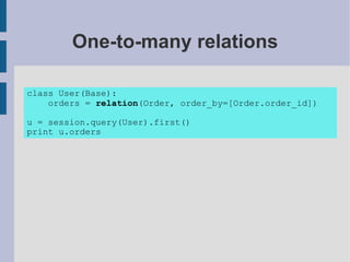 One-to-many relations

class User(Base):
    orders = relation(Order, order_by=[Order.order_id])

u = session.query(User).first()
print u.orders
 